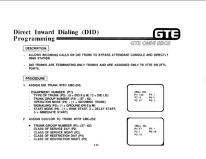 Page 617Direct Inward Dialing (DID)
ProgrammingGTE awM!l SLWS
f7iEGiq.
ALLOWS lNCOMlNG CALLS ON DID TRUNK TO BYPASS ATTENDANT CONSOLE AND DIRECTLY
RING STATION.
DID TRUNKS ARE TERMINATING-ONLY TRUNKS AND ARE ASSIGNED ONLY TO 2TTE OR 2TTL
PORTS.
pizGiiq
1.ASSIGN DID TRUNK WITH CMC-250:. EQUIPMENT NUMBER 
(Pl).TYPE OF TRUNK (P2) 
- (5 = DID E 81 M, 13 = DID LD)
.
TRUNK GROUP NUMBER (P3) - (57 - 62).
OPERATION MODE (P4) - (1 = INCOMING TRUNK).SIGNALING (P5) 
- (1 = GROUND OR E & M)
.
START MODE (P6) - (1 = WINK...