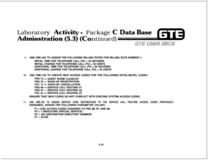 Page 630Laboratory Acti- PackageC
instrantinued)
9.USE CMC-352 TO ASSIGN THE FOLLOWING BILLING RATES FOR BILLING RATE NUMBER 1:
INITIAL TIME FOR TELEPHONE CALL (P2) = 20 SECONDS
INITIAL CHARGE FOR TELEPHONE CALL (P3) = 50 CENTS
ADDITIONAL TIME FOR TELEPHONE CALL (P4) = 60 SECONDS
ADDITIONAL CHARGE FOR TELEPHONE CALL (P5) = 30 CENTS
10.USE CMC-100 TO CREATE NEW ACCESS CODES FOR THE FOLLOWING HOTEL/MOTEL CODES:
FNO 73 
-GUEST ROOM CLEAN-UP
FNO 78 
-WAKE-UP REGISTRATION
FNO 79- WAKE-UP CANCELLATION
FNO 96 
-...