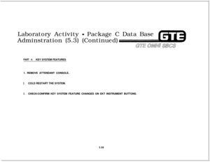 Page 632Laboratory Activity - Package C Data Base
Adminstration (5.3) (Continued)
GTE OMNU a3cs
PART 4:KEY SYSTEM FEATURES
1. REMOVE ATTENDANT CONSOLE.
2.COLD RESTART THE SYSTEM.
3.CHECK/CONFIRM KEY SYSTEM FEATURE CHANGES ON EKT INSTRUMENT BUTTONS.
5.98 