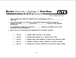 Page 634ew Exercise = Package CDntinued)
7.
8.
9.
10.CMC-430 ASSIGNS 
DISA DIRECTORY NUMBERS AND AN AUTHORIZATON CODE TO A
TRUNK LINE.
A CS-10 OR CS-20 WHICH WILL SERVE AS A VOICE STATION ASSOCIATED WITH A DIU MUST BE
ASSIGNED WITH 
CMC-, AND HAVE THEFEATURE BUTTON ASSIGNED
WITH CMC-203.
EKT INSTRUMENTS CONNECTED TO CARD SLOT
RING ON ALL INCOMING CALLS IN A KEY
TELEPHONE BUTTON ARRANGEMENT.
MATCH EACH OF THE FOLLOWING CMC COMMANDS WITH ITS CORRECT FUNCTION:
CMC-223
A. ASSIGNS TRUNK 
COSICOR TO DID TRUNKS...