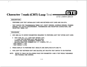 Page 649fi;:, ‘\,, ..,I\I’ ,,j?
aracter TT)Loop TestDESCRIPTION 
1.
PERFORMS LOOP TEST WlTHlN 4CHT CARD AND BETWEEN 4CHT CARD AND DIU/DTA..
TEST CHECKS FOR TRANSMISSIQN TIMING OUT, PARITY ERRORS, OVERRUN ERRORS, FRAMING
ERRORS, CHT STATUS DISAGREEMENT, TRANSMISSION AND RECEPTION CHARACTERS, AND
RECEPTION TIMING OUT.
PROCEDURE
1.USE CMC-810 TO ENTER PARAMETERS REQUIRED TO PERFORM LOOP TEST WITHIN 4CHT CARD:
0TEST TYPE (Pl) - (0 = LOOP TEST WITHIN 4 CHT;
1 = LOOP TEST BETWEEN 4CHT AND 
DIUIDTA).
CHARACTER TRUNK...