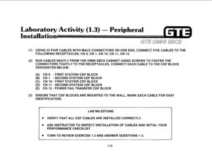 Page 81Laboratory Activity (1.3) 
- Peripheral 
(1) USING 25 PAIR CABLES WITH MALE CONNECTORS ON ONE END, CONNECT FIVE CABLES TO THE 
FOLLOWING RECEPTACLES: CN 0, CN 1, CN 10, CN 11, CN 12. 
(2) RUN CABLES NEATLY FROM THE OMNI SBCS CABINET USING SCREWS TO FASTEN THE 
CONNECTORS TIGHTLY TO THE RECEPTACLES. CONNECT EACH CABLE TO THE CDF BLOCK 
DESIGNATED BELOW: 
(A) CN 0 - FIRST STATION CDF BLOCK 
(B) CN 1 - SECOND STATION CDF BLOCK 
(C) CN 10 - FIRST STATION CDF BLOCK 
(D) CN 11 - SECOND STATION CDF BLOCK 
(E)...