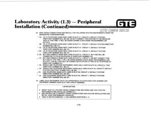 Page 82tory ffktivity (1.3) - Peripheral 
tion (Contin 
(4) WIRE CROSS CONNECTIONS AND INSTALL THE FOLLOWING STATION INSTRUMENTS USING THE 
DESIGNATED CONFIGURATIONS: 
-.- (A) 
- (W 
CG’ (C) 
-/CD) 
J (El 
u:.l (F) 
‘ii! (G) 
b’: (H) 
LA) 
’ (J) 
CS-10 TELEPHONE USING 8EKC CARD IN SLOT 01, CIRCUIT 0. DEFAULT STATION 
DIRECTORY NUMBER WILL BE 208. DO NOT CONNECT THIS STATION TO THE MODULAR 
JACK AT THIS TIME. IT WILL BE ADDED DURING A DATA BASE PROGRAMMING LAB 
ACTIVITY. 
CS-10 TELEPHONE USING 8EKC CARD IN SLOT...