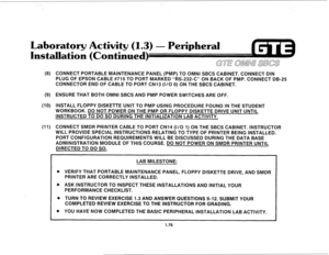 Page 85(8) CONNECT PORTABLE MAINTENANCE PANEL (PMP) TO OMNI SBCS CABINET. CONNECT DIN 
PLUG OF EPSON CABLE #715 TO PORT MARKED “RS-232-C” ON BACK OF PMP. CONNECT DB-25 
CONNECTOR END OF CABLE TO PORT CN13 (I/O 0) ON THE SBCS CABINET. 
(9) ENSURE THAT BOTH OMNI SBCS AND PMP POWER SWITCHES ARE OFF. 
(10) INSTALL FLOPPY DISKETTE UNIT TO PMP USING PROCEDURE FOUND IN THE STUDENT 
WORKBOOK. DO NOT POWER ON THE PMP OR FLOPPY DISKETTE DRIVE UNIT UNTIL 
INSTRUCTED TO DO SO DURING THE INITIALIZATION LAB ACTIVITY. 
(11)...