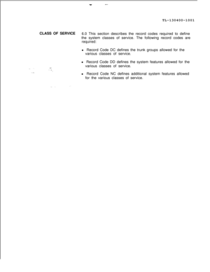 Page 113--TL-130400-1001
CLASS OF SERVICE
6.0 This section describes the record codes required to define
the system classes of service. The following record codes are
required:
l Record Code DC defines the trunk groups allowed for the
various classes of service.
l Record Code DD defines the system features allowed for the
various classes of service.SVR 5210l Record Code NC defines additional system features allowed
for the various classes of service. 