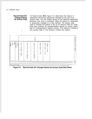 Page 140TL-130400-1001Record Code CH:7.6 Record Code Cl-l, Figure 7.6, determines the feature or
Change Feature
by Access Codedestination that will be temporarily changed by the use of an
access code. The line always diverts to the alternate destination
whenever that route is accessed. What the feature or destination
is temporarily changed to is also defined. The access code
used to indicate this feature is set up on Record Code AC under
code type numbers 50 (change/restore feature by access code)
and 51...