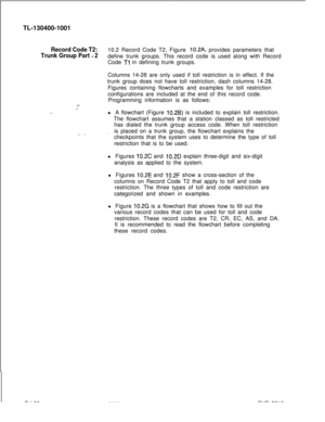 Page 184TL-130400-1001Record Code T2:
Trunk Group Part 
- 210.2 Record Code T2, Figure 
10.2A, provides parameters that
define trunk groups. This record code is used along with Record
Code 
Tl in defining trunk groups.
Columns 14-28 are only used if toll restriction is in effect. If the
trunk group does not have toll restriction, dash columns 14-28.
Figures containing flowcharts and examples for toll restriction
configurations are included at the end of this record code.
Programming information is as follows:D-l...