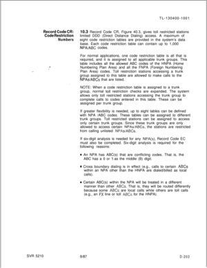 Page 201TL-130400-1001Record Code CR:
Code Restriction10.3 Record Code CR, Figure 40.3, gives toll restricted stations
limited DDD (Direct Distance Dialing) access. A maximum of
Numberseight code restriction tables are provided in the system’s data
base. Each code restriction table can contain up to 1,000
NPA/ABC codes.
x-.”. . . .SVR 5210For normal applications, one code restriction table is all that is
required, and it is assigned to all applicable trunk groups. This
table includes all the allowed ABC codes of...