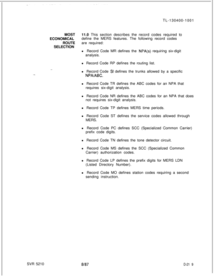 Page 217TL-130400-1001
MOST11.0 This section describes the record codes required to
ECONOMICALdefine the MERS features. The following record codes
ROUTEare required:
SELECTION
l Record Code MR defines the NPA(s) requiring six-digit
analysis.
l Record Code RP defines the routing list.
. . . .SVR 5210l Record Code SI defines the trunks allowed by a specific
NPA/ABC.l Record Code TR defines the ABC codes for an NPA that
requires six-digit analysis.
l Record Code NR defines the ABC codes for an NPA that does
not...