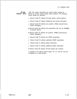Page 325SVR 5210PD-20017.0 This section describes the record codes required to
PACKET DATAdefine the various system packet data features. The following
record codes are required:
l Record Code RT defines the data system routing patterns.
l Record Code CP defines additional call routing information.
l Record Code AP defines the system’s 
APMs (Asynchronous
Packet Managers).
e Record Code AQ defines port parameters that can be modifiec’by another device.
o Record Code XP defines the system’s SPMs (Synchronous...