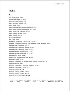 Page 549TL-130400-1001INDEX
AABC Code Range, D-236
Access 
Code---Digits l-3, D-81
Agent Call 
Hoid Timeout, D-62
Agent Call Park Timeout, D-62
Agent Group, D-302_
Agent Group 
Number (Record Code AG), D-311
Agent Group Number (Record Code 
Tl), D-183
Agent Hands-Free Operation, D-314
Agent Position Number, D-302
Agent Transfer, D-31 4
AIOD Channel, D-181
Alert Tone, D-314
Allow Agent to Originate Calls on Line 
1, D-307
Allowable Three-Digit Numbering Plan Area/ABC Code Numbers, D-205
Alternate Divert...