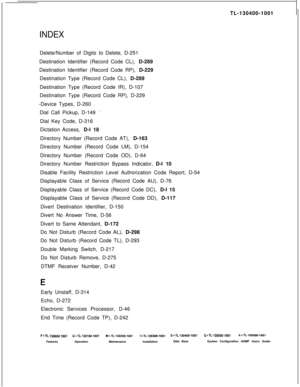 Page 553TL-130400-1001INDEXDelete/Number of Digits to Delete, D-251
Destination Identifier (Record Code CL), D-289
Destination Identifier (Record Code RP), D-229
Destination Type (Record Code CL), D-289
Destination Type (Record Code IR), D-107
. . .Destination Type (Record Code RP), D-229
-Device Types, D-260
Dial Call Pickup, D-149 
‘-Dial Key Code, D-316
Dictation Access, D-l 18
Directory Number (Record Code AT), D-163
Directory Number (Record Code LM), D-154
Directory Number (Record Code OD), D-64
Directory...