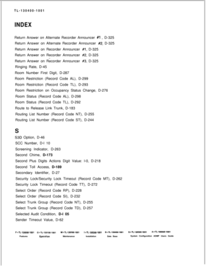 Page 566TL-130400-1001INDEXReturn Answer on Alternate Recorder Announcer 
#1 , D-325
Return Answer on Alternate Recorder Announcer 
#2, D-325
Return Answer on Recorder Announcer 
#l, D-325
Return Answer on Recorder Announcer 
#2, D-325
Return Answer on Recorder Announcer 
#3, D-325
Ringing Rate, D-45
Room Number First Digit, D-287
Room Restriction (Record Code AL), D-299
Room Restriction (Record Code TL), D-293
Room Restriction on Occupancy Status Change, D-276
Room Status (Record Code AL), D-298
Room Status...