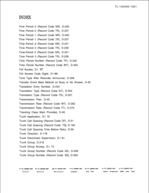 Page 569TL-130400-1001INDEXTime Period 0 (Record Code NR), D-240
Time Period 0 (Record Code TR), D-237
Time Period 1 (Record Code NR), D-240
Time Period 1 (Record Code TR), D-237
Time Period 
2 (Record Code NR), D-241-..Time Period 2 (Record Code TR), D-238
Time-Period 3 (Record Code NR), D-241
Time Period 3 (Record Code TR), D-238
Time Period Number (Record Code TP), D-242
Time Period Number (Record Code WT), D-302
Toll Access, D-l 
17Toll Access Code Digits, D-189
Tone Type After Recorder Announcer, D-309...
