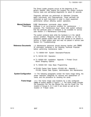 Page 587TL-130200-1001Manual Hardware.=_Testing
Reference Documents
System Configuration
Frame Image
5210The Smart Loader program occurs at the beginning of the
generic diskette. After loading this program the system conducts
memory tests and self-testing diagnostics for about 20 seconds.
Diagnostic self-tests are performed on Attendant Consoles,
agent instruments, and Featurephones. These self-tests are
conducted at each instrument in order to check equipment
performance without affecting system operations....