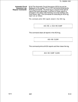 Page 617TL-130200-1001Automatic Circuit2.1.4 The Automatic Circuit Assurance (ACA) log can be
Assurance Logdisplayed on the system TTY or CRT terminal by entering the
Request CommandsACA log commands. The ACA log is a record of the last 32
reports that were generated. A printout of these reports is
arranged in the same order that they occurred (earliest, first,
most recent, last). The commands for executing an ACA log
report are as follows:
This command prints ACA reports stored in the ACA log....
