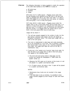Page 6235210FTM 0184The following information is being supplied to clarify the operation
of the traffic data facilities on the 
OMNI SI in areas of:
l All trunks busy
l Overflow
l Usage
ATB (lines 41-47 in traffic layout) 
- Pegging occurs each time
the last available trunk (defined as the last trunk in the idle trunk
state) is changed from idle to any other trunk state. It is valid to
have ATB pegged for an incoming only trunk group, an outgoing
only trunk group,. or for a 2-way trunk group.
OVF (lines 48-54 in...