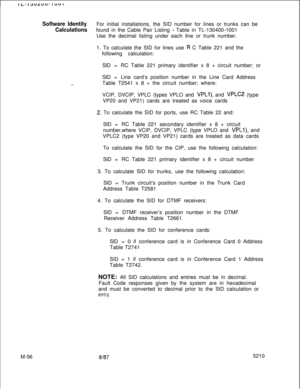 Page 630Software IdentityFor initial installations, the SID number for lines or trunks can be
Calculationsfound in the Cable Pair Listing - Table in TL-130400-1001
Use the decimal listing under each line or trunk number.
1. To calculate the SID for lines use 
R C Table 221 and the
following calculation:
__SID =RC Table 221 primary identifier x 8 + circuit number; or
SID =Line card’s position number in the Line Card Address
Table T2541 x 8 + the circuit number; where:
VCIP, DVCIP, VPLC (types VPLO and 
VPLl), and...