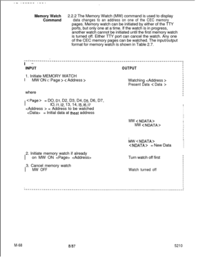 Page 642Memory Watch2.2.2 The Memory Watch (MW) command is used to display
Commanddata changes to an address on one of the CEC memorypages. Memory watch can be initiated by either of the TTY
ports, but only one at a time. If the watch is in progress,
another watch cannot be initiated until the first memory watch
is turned off. Either TTY port can cancel the watch. Any one
of the CEC memory pages can be watched. The input/output
format for memory watch is shown in Table 2.7.
I 
‘-../  
INPUT
OUTPUTj  1. Initiate...