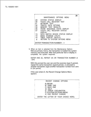 Page 662TL-130200-1001. .
r--------‘--‘--------------------’------------------,
I28 :IMAINTENANCE OPTIONS MENUI
II
; 29SYSTEM STATUS DISPLAYI
) 30TOUCH CALL RECEIVER TESTII
; 31NETWORK TEST;
; 32TRAFFIC DATA OPTIONSI
I
: 34MEMORY TEST RESULTSI
; 35TRUNK SEQUENCE STATE DISPLAYI
I
TOUCH CALL RECEIVER STATUSI: 37I
IDISPLAYI
I
I 13DATA SWITCH DEVICE STATUS DISPLAYI
I
I 14MASS STORAGE UTILITYI
I
I 15TABLE DISPLAY FACILITYI
I
I 0RETURN TO SYSTEM OPTIONS MENUI
I
II
I ENTER TRANSACTION NUMBER --...