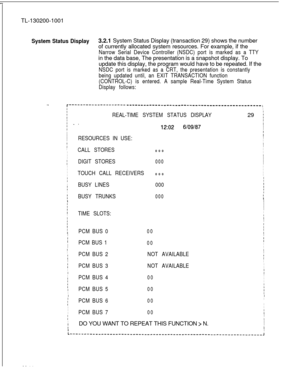 Page 664TL-130200-1001System Status Display3.2.1 System Status Display (transaction 29) shows the number
of currently allocated system resources. For example, if the
Narrow Serial Device Controller (NSDC) port is marked as a TTYin the data base, The presentation is a snapshot display. To
update this display, the program would have to be repeated. If the
NSDC port is marked as a CRT, the presentation is constantly
being updated until, an EXIT TRANSACTION function
(CONTROL-C) is entered. A sample Real-Time System...