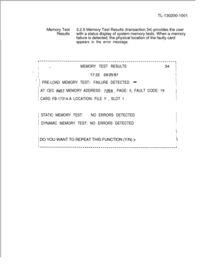 Page 673TL-130200-1001
Memory Test3.2.5 Memory Test Results (transaction 34) provides the user
Resultswith a status display of system memory tests. When a memory
failure is detected, the physical location of the faulty cardappears in the error message.
r-------------------------------------------------------------------,I
I
I.=.MEMORY TEST RESULTS34 iII. .I
II
I17:22 09125187I
II
- i PRE-LOAD MEMORY TEST:- FAILURE DETECTED sdrkI
I
I
. .
I
i AT CEC INST MEMORY ADDRESS: 72E6, PAGE: 0, FAULT CODE: 19
I
III
/ CARD...