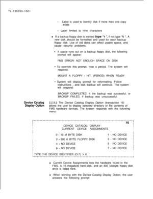 Page 678TL-130200-1001--Label is used to identify disk if more than one copy
exists
-- Label limited to nine characters
l If a backup floppy disk is wanted type 
“Y “, if not type “N “. A
new disk should be formatted and used for each backup
floppy disk. Use of old disks can affect usable space, and
cause security problems.
-If space runs out on a backup floppy disk, the following
prompt will appear:
FMS ERROR: NOT ENOUGH SPACE ON DISK
- To override this prompt, type a period. The system will
respond:
MOUNT A...