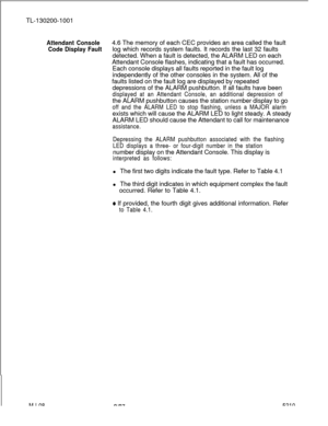 Page 684TL-130200-1001Attendant Console4.6 The memory of each CEC provides an area called the fault
Code Display Faultlog which records system faults. It records the last 32 faults
detected. When a fault is detected, the ALARM LED on each
Attendant Console flashes, indicating that a fault has occurred.
Each console displays all faults reported in the fault log
independently of the other consoles in the system. All of the
faults listed on the fault log are displayed by repeated
depressions of the ALARM...