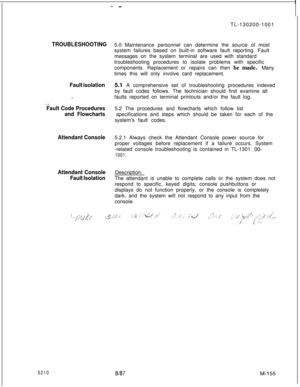 Page 731- -
TROUBLESHOOTING
Fault isolation
. .
Fault Code Procedures
and Flowcharts
5210
Attendant Console
Attendant Console
Fault IsolationTL-130200-1001
5.0 Maintenance personnel can determine the source of most
system failures based on built-in software fault reporting. Fault
messages on the system terminal are used with standard
troubleshooting procedures to isolate problems with specific
components. Replacement or repairs can then be made. Many
times this will only involve card replacement.
5.1 A...