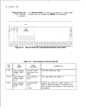 Page 76130400-l 001Record Code CB:Code Blocked4.13 Record Code CB, Figure 4.13, defines the i’-and lo-digit
numbers that are screened by MERS call processing.
Numbers
r---------~-------------------~---------------------------------------------,II
I
III
I
II
I
IIT63XlIII
IIIIIII
II
III
DIGITSI
N”&RIITO BLOCKII
I
II
I- II
I
I
Figure 4.13Record Code CB: Code Blocked Numbers Data Sheet
Table 4.13Entry Fields For Record Code CB
COL.NAME
Code Blocked
Number Digit 
11to 10
Code Blocked
Number Digit 
4to 10
Code...