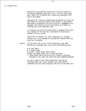 Page 754--TL-130200-1001
Removal of a ground-start channel unit at the CC causes the
GD (Ground-Detected) sense point, bit 7, in the FX trunk sense
word Table (5.5) to become true, making the associated trunk
busy to the system.
Removal of an E 
& M or incoming loop dial channel unit at the far
end causes an incoming seizure to the system. If the system
data base is configured for the trunk circuit as a 
ringdown to the
attendant, the removal of the far-end channel unit causes an
incoming call to the attendant’s...