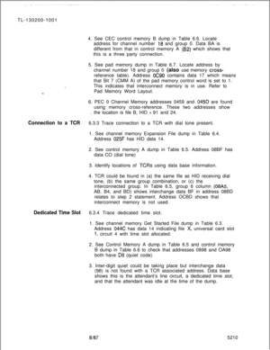 Page 794TL-130200-1001
4. See CEC control memory B dump in Table 6.6. Locate
address for channel number 18 and group 0. Data BA is
different from that in control memory A 
(82) which shows that
this is a three party connection.
5. See pad memory dump in Table 6.7. Locate address by
channel number 18 and group 0 (also use memory 
cross-reference table). Address 
OC90 contains data 17 which means
that Bit 7 (CMM A) of the pad memory control word is set to 1.
This indicates that interconnect memory is in use. Refer...