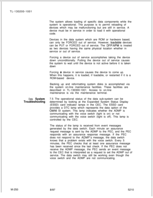 Page 826TL-130200-1001
The system allows loading of specific data components while the
system is operational. The purpose is to permit reloading of
devices which may be malfunctioning but are still in service. A
device must be in service in order to load it with operational
code.
Devices in the data system which are ROM or hardware based,
can only be FORCED out of service. However, loadable devices
can be PUT or FORCED out of service. The 
DFP/APM is treated
as two devices having the same physical location...