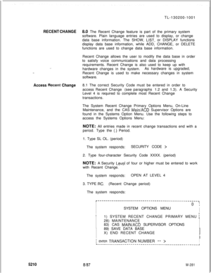 Page 857TL-130200-1001RECENT CHANGE8.0 The Recent Change feature is part of the primary system
software. Plain language entries are used to display, or change
data base information. The SHOW, 
LlST, or DISPLAY functions
display data base information, while ADD, CHANGE, or DELETE
functions are used to change data base information.
-..Recent Change allows the user to modify the data base in order
to satisfy voice communications and data processing
requirements. Recent Change is also used to keep up with
hardware...
