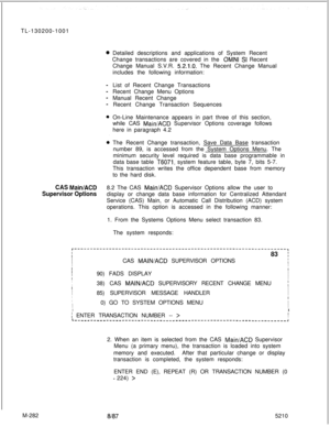 Page 858TL-130200-1001
Detailed descriptions and applications of System Recent
Change transactions are covered in the OMNI SI Recent
Change Manual S.V.R. 
5.2.1.0. The Recent Change Manual
includes the following information:
List of Recent Change Transactions
Recent Change Menu Options
Manual Recent Change
Recent Change Transaction Sequences
On-Line Maintenance appears in part three of this section,
while CAS 
Main/ACD Supervisor Options coverage follows
here in paragraph 4.2
The Recent Change transaction, Save...