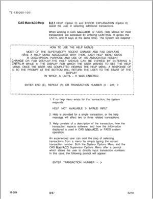 Page 860TL-130200-1001CAS Main/ACD Help8.2.1 HELP (Option D) and ERROR EXPLANATION (Option E)
assist the user in selecting additional transactions.
When working in CAS 
Main/ACD, or FADS, Help Menus for most
transactions are accessed by entering CONTROL H (press the
CNTRL and H keys at the same time). The System will respond :
r----------------------------------------------------------------------------------~IIIHOW TO USE THE HELP MENUS
II.=.I
II
I.._ MOST OF THE SUPERVISORY RECENT CHANGE AND FAD...