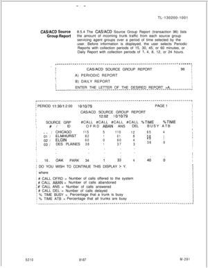 Page 867-- -TL-130200-1001
CASACD Source8.5.4 The CASACD Source Group Report (transaction 96) lists
Group Reportthe amount of incoming trunk traffic from each source group
servicing agent groups over a period of time selected by the
user. Before information is displayed, the user selects Periodic
Reports with collection periods of 15, 30, 45, or 60 minutes, or
Daily Report with collection periods of 
I, 4, 8, 12, or 24 hours.
r------------------------__-________________------------------- - - - - - .I*-I...