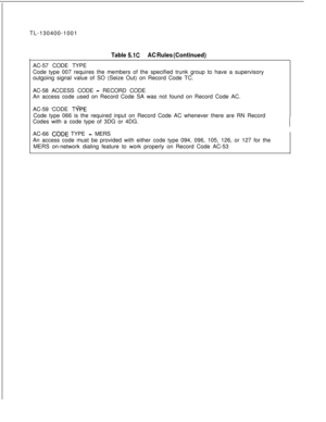 Page 88TL-130400-1001Table 5.1CAC Rules (Continued)AC-57 CODE TYPE
Code type 007 requires the members of the specified trunk group to have a supervisory
outgoing signal value of SO (Seize Out) on Record Code TC.
AC-58 ACCESS CODE 
- RECORD CODE
An access code used on Record Code SA was not found on Record Code AC.
AC-59 ‘CODE 
TvP.ECode type 066 is the required input on Record Code AC whenever there are RN Record
Codes with a code type of 3DG or 4DG.
AC-66 
CGDE TYPE - MERS
An access code must be provided with...