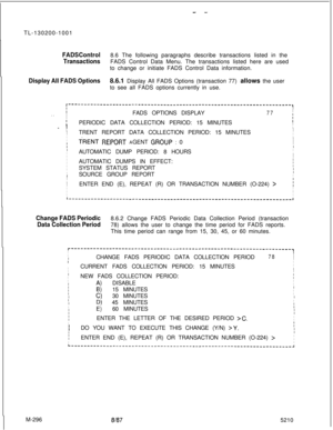 Page 872- -TL-130200-1001
FADS Control8.6 The following paragraphs describe transactions listed in the
TransactionsFADS Control Data Menu. The transactions listed here are used
to change or initiate FADS Control Data information.
Display All FADS Options8.6.1 Display All FADS Options (transaction 77) allows the user
to see all FADS options currently in use.
I----------------------------------------------------------------------,
II
IFADS OPTIONS DISPLAY77I. .II
tPERIODIC DATA COLLECTION PERIOD: 15 MINUTESI
I
-...