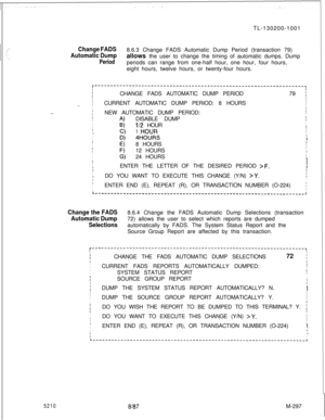 Page 873TL-130200-1001Change FADS
Automatic Dump8.6.3 Change FADS Automatic Dump Period (transaction 79)
allows the user to change the timing of automatic dumps. Dump
Periodperiods can range from one-half hour, one hour, four hours,
eight hours, twelve hours, or twenty-four hours.
r’-----------------‘-----‘-----------’------------------------------,IIIICHANGE FADS AUTOMATIC DUMP PERIOD79 ;II
I
.=.ICURRENT AUTOMATIC DUMP PERIOD: 8 HOURSI
I
II
I-..;NEW AUTOMATIC DUMP PERIOD:
1I
A)DISABLE DUMPI
II
II6)‘l/2 HOURII...