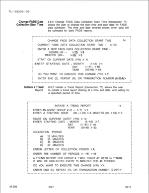Page 874TL-130200-1001Change FADS Data8.6.5 Change FADS Data Collection Start Time (transaction 74)
Collection Start Timeallows the user to change the start time and start date for FADS
data collection. The time and date entered shows when data will
be collected for daily FADS reports.
r-------------------------------------------------------------------,II
I
ICHANGE FADS DATA COLLECTION START TIME74 
]II
II
ICURRENT FADS DATA COLLECTION START TIME :
12:OOI
II
I ~-
IENTER A NEW FADS DATA COLLECTION START TIME...