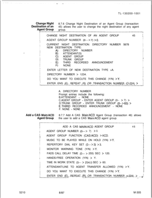 Page 881TL-130200-1001Change Night
Destination of an8.7.6 Change Night Destination of an Agent Group (transaction
Agent Group45) allows the user to change the night destination of any agent
group.I---------------------------------------------------------------------,II
I
ICHANGE NIGHT DESTINATION OF AN AGENT GROUP45 
I
II
III
IAGENT GROUP NUMBER 
(0--->7) >O.I
I
ICURRENT NIGHT DESTINATION: DIRECTORY NUMBER 5678
I
II
II
INEW DESTINATION TYPE:I
II
A)DIRECTORY NUMBERI
I..-II
IB)ATTENDANT(S)I
I0)AGENT GROUPI
II...