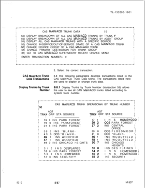 Page 883TL-130200-1001l-----------------------------------------------------------------------------------~III
ICAS MAINIACD TRUNK DATA50II
II
f55) DISPLAY BREAKDOWN OF ALL CAS MAIN/ACD TRUNKS BY TRUNK #II
II
I56) DISPLAY BREAKDOWN OF ALL CAS 
MAIN/ACD TRUNKS BY AGENT GROUPI
II
I51) DISPLAY ALL CAS MAIN/ACD TRUNKS WITH A SPECIFIC SOURCEI
I52) CHANGE IN-SERVICE/OUT-OF-SERVICE STATE OF A CAS MAIN/ACD TRUNKI
I
’-53) CHANGE SOURCE GROUP OF A CAS MAIN/ACD TRUNKI
II
I54) CHANGE PRIMARY DESTINATION FOR TRUNK GROUP,I...