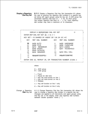 Page 895TL-130200-1001Display a Repertory8.11.1 Display a Repertory Dial Key Set (transaction 81) allows
Dial Key Setthe user to examine the repertory dial numbers in a specific key
set along with agent groups using the key set. A CAS group has
seventeen repertory dial keys (0 --- 
> 16). An ACD group
has sixteen repertory dial keys (0 --- 
> 15). Each repertory
dial number may have a maximum of 16 characters.
. .r------------------------------------------------------------------------,IIIIIDISPLAY A REPERTCRY...