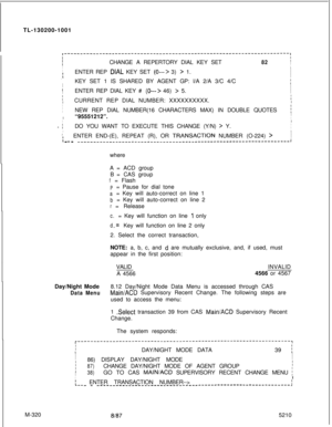 Page 896TL-130200-1001
Ir----------------------I--------------------------------------------------~IIICHANGE A REPERTORY DIAL KEY SET82I
I
II
IENTER REP DlAL KEY SET (0---> 3) > 1.I
.II
I
IKEY SET 1 IS SHARED BY AGENT GP: l/A 2/A 3/C 4/C
I
I
II
IENTER REP DIAL KEY # (0---> 46) > 5.I
IICURRENT REP DIAL NUMBER: XXXXXXXXXX.II
I
I
INEW REP DIAL NUMBER(16 CHARACTERS MAX) IN DOUBLE QUOTES
:II“95551212”.I
II
- iDO YOU WANT TO EXECUTE THIS CHANGE (Y/N) > Y.I
I
II.II _ ENTER END-(E), REPEAT (R), OR TRANSACTlON NUMBER...