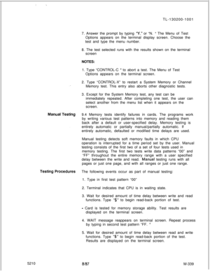 Page 915:._TL-130200-1001
7. Answer the prompt by typing 
“Y.” or “N. “ The Menu of Test
Options appears on the terminal display screen. Choose the
test and type the menu number.
8. The test selected runs with the results shown on the terminal
screen
NOTES:
1. Type “CONTROL-C 
“ to abort a test. The Menu of Test
Options appears on the terminal screen.
52102. Type “CONTROL-X” to restart a System Memory or Channel
Memory test. This entry also aborts other diagnostic tests.
3. Except for the System Memory test, any...