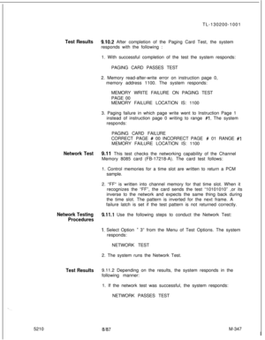 Page 923TL-130200-1001Test Results9.192 After completion of the Paging Card Test, the system
responds with the following :
1. With successful completion of the test the system responds:
PAGING CARD PASSES TEST
2. Memory read-after-write error on instruction page 0,
memory address 1100. The system responds:
MEMORY WRITE FAILURE ON PAGING TEST
PAGE 00
MEMORY FAILURE LOCATION IS: 1100
3. Paging failure in which page write went to Instruction Page 1
instead of instruction page 0 writing to range 
#l. The system...