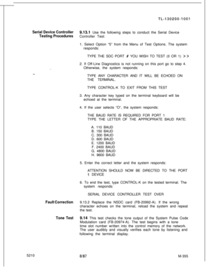 Page 931TL-130200-1001
Serial Device Controller
Testing Procedures9.13.1 Use the following steps to conduct the Serial Device
Controller Test:
1. Select Option “5” from the Menu of Test Options. The system
responds:
TYPE THE SDC PORT 
# YOU WISH TO TEST (0 OR 1) > >
_.2. If Off-Line Diagnostics is not running on this port go to step 4.
Otherwise, the system responds:
TYPE ANY CHARACTER AND IT WILL BE ECHOED ON
THE TERMINAL.
TYPE CONTROL-K TO EXIT FROM THIS TEST
3. Any character key typed on the terminal keyboard...