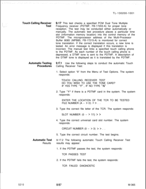 Page 941TL-130200-1001Touch Calling Receiver
Test
Automatic Testing
Procedures
Automatic TestResults
52109.17 This test checks a specified PCM Dual Tone Multiple
Frequency receiver (PDTMF, FB-17203-A) for proper tone
reception. The test may be conducted either automatically or
manually. The automatic test procedure places a particular time
slot (information memory location) into the control memory of the
PDTMF. The microprocessor address of the Multi-Processor
Buffer 8085 (MPB85, FB-17215-A) is monitored for...