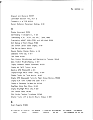 Page 945 rTL-130200-1001
Channel Unit Removal, M-177
Connection Between Files, M-21 9
Connection to a TCR, M-218
Current Collection Parameter Settings, M-91DDisplay Command, M-50
Downloading Featurephones, M-63
Downloading VCIP, DVCIP., and VPLC Cards, M-65
Downloading, ADMP, UCB (DCP), and NIC Card, M-66
Disk Backup of Room Status, M-83
Data Switch Device Status Display, M-99
Disk Backup Option, M-101
Device Catalog Display Option, M-102
Dedicated Time Slot, M-218
Digit Store, M-230
Data System Administrative...